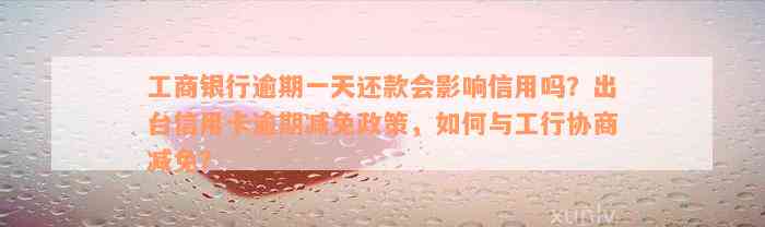 工商银行逾期一天还款会影响信用吗？出台信用卡逾期减免政策，如何与工行协商减免？