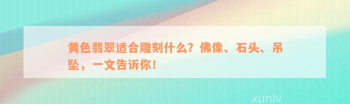 黄色翡翠适合雕刻什么？佛像、石头、吊坠，一文告诉你！