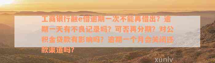 工商银行融e借逾期一次不能再借出？逾期一天有不良记录吗？可否再分期？对公积金贷款有影响吗？逾期一个月会关闭还款渠道吗？