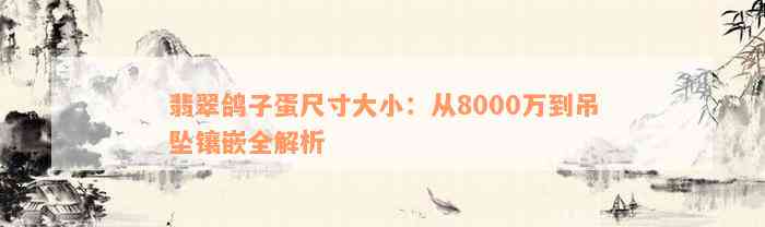 翡翠鸽子蛋尺寸大小：从8000万到吊坠镶嵌全解析