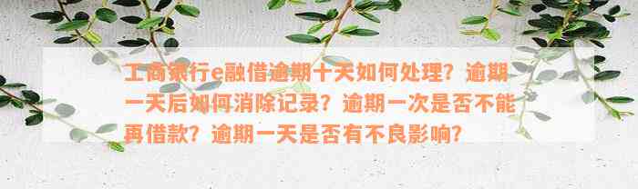 工商银行e融借逾期十天如何处理？逾期一天后如何消除记录？逾期一次是否不能再借款？逾期一天是否有不良影响？