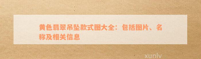 黄色翡翠吊坠款式图大全：包括图片、名称及相关信息