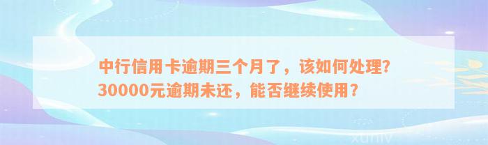 中行信用卡逾期三个月了，该如何处理？30000元逾期未还，能否继续使用？