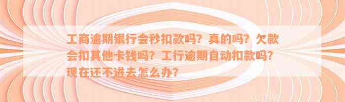 工商逾期银行会秒扣款吗？真的吗？欠款会扣其他卡钱吗？工行逾期自动扣款吗？现在还不进去怎么办？