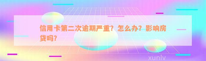 信用卡第二次逾期严重？怎么办？影响房贷吗？