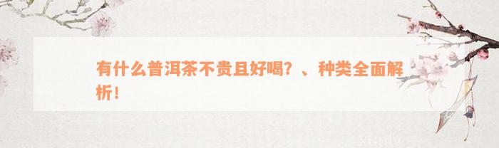 有什么普洱茶不贵且好喝？、种类全面解析！