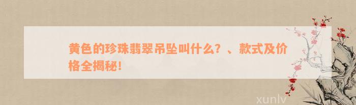 黄色的珍珠翡翠吊坠叫什么？、款式及价格全揭秘！