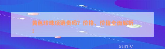 黄色珍珠项链贵吗？价格、价值全面解析！