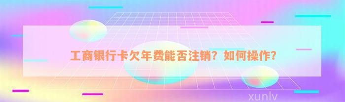 工商银行卡欠年费能否注销？如何操作？