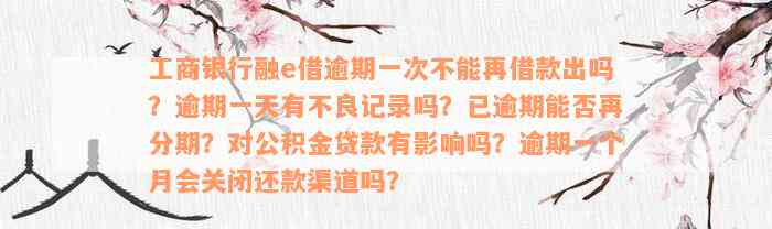 工商银行融e借逾期一次不能再借款出吗？逾期一天有不良记录吗？已逾期能否再分期？对公积金贷款有影响吗？逾期一个月会关闭还款渠道吗？