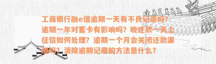 工商银行融e借逾期一天有不良记录吗？逾期一年对蓄卡有影响吗？晚还款一天上征信如何处理？逾期一个月会关闭还款渠道吗？消除逾期记录的方法是什么？