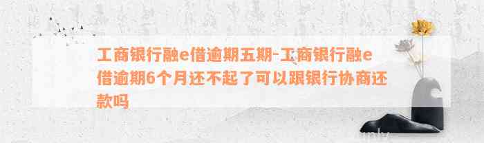 工商银行融e借逾期五期-工商银行融e借逾期6个月还不起了可以跟银行协商还款吗