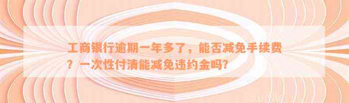 工商银行逾期一年多了，能否减免手续费？一次性付清能减免违约金吗？