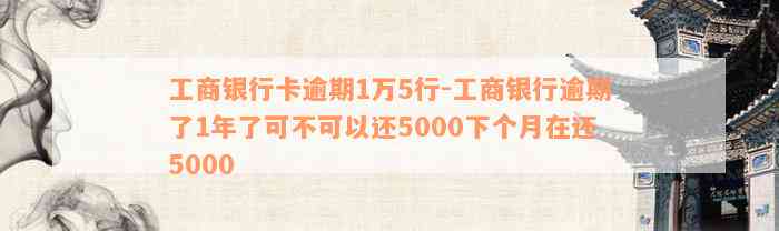 工商银行卡逾期1万5行-工商银行逾期了1年了可不可以还5000下个月在还5000