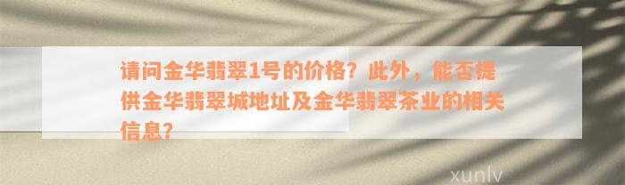 请问金华翡翠1号的价格？此外，能否提供金华翡翠城地址及金华翡翠茶业的相关信息？