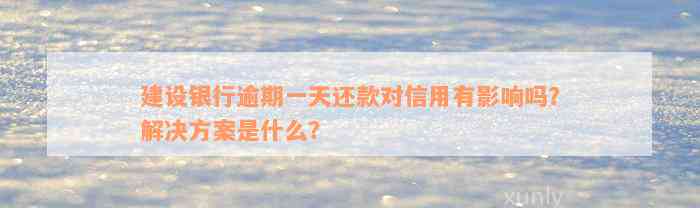 建设银行逾期一天还款对信用有影响吗？解决方案是什么？