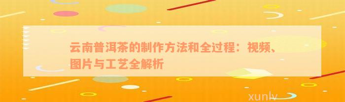 云南普洱茶的制作方法和全过程：视频、图片与工艺全解析