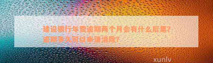 建设银行年费逾期两个月会有什么后果？逾期多久可以申请消除？