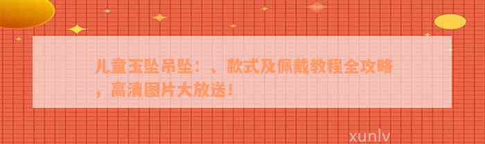 儿童玉坠吊坠：、款式及佩戴教程全攻略，高清图片大放送！