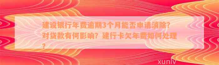 建设银行年费逾期3个月能否申请消除？对贷款有何影响？建行卡欠年费如何处理？