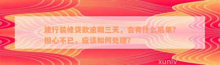 建行装修贷款逾期三天，会有什么后果？担心不已，应该如何处理？