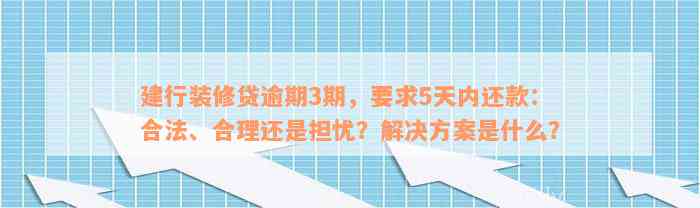 建行装修贷逾期3期，要求5天内还款：合法、合理还是担忧？解决方案是什么？