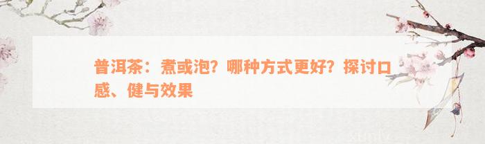 普洱茶：煮或泡？哪种方式更好？探讨口感、健与效果