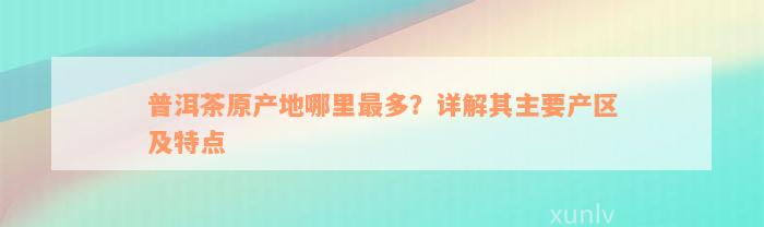 普洱茶原产地哪里最多？详解其主要产区及特点