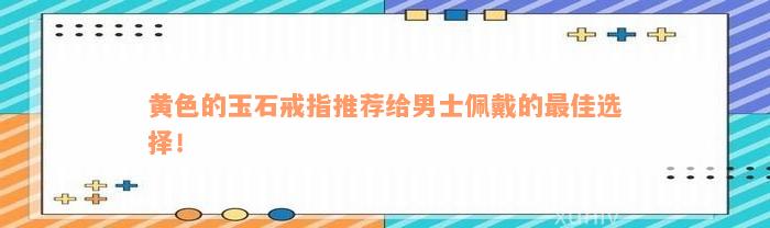 黄色的玉石戒指推荐给男士佩戴的最佳选择！