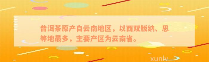 普洱茶原产自云南地区，以西双版纳、思等地最多，主要产区为云南省。