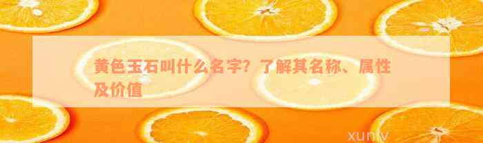 黄色玉石叫什么名字？了解其名称、属性及价值