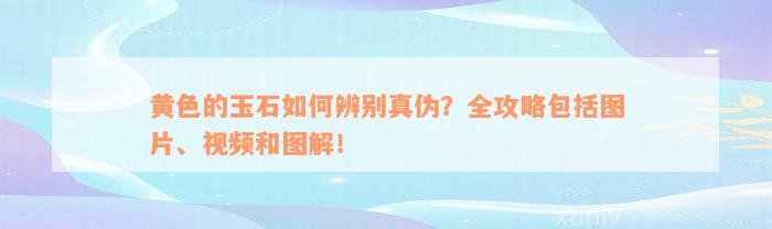 黄色的玉石如何辨别真伪？全攻略包括图片、视频和图解！