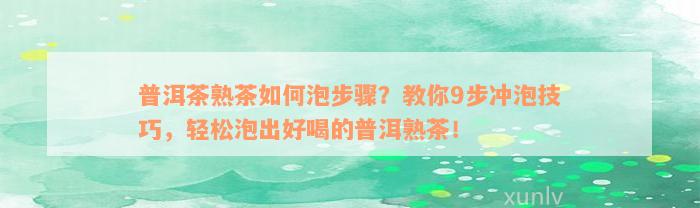 普洱茶熟茶如何泡步骤？教你9步冲泡技巧，轻松泡出好喝的普洱熟茶！