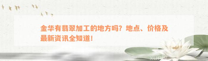 金华有翡翠加工的地方吗？地点、价格及最新资讯全知道！