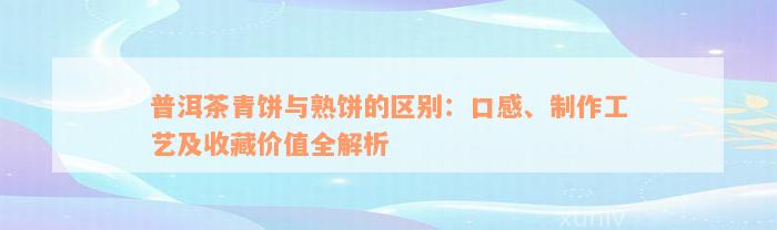 普洱茶青饼与熟饼的区别：口感、制作工艺及收藏价值全解析