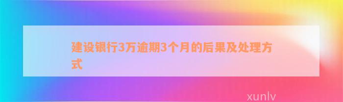 建设银行3万逾期3个月的后果及处理方式