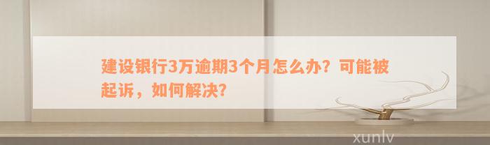 建设银行3万逾期3个月怎么办？可能被起诉，如何解决？