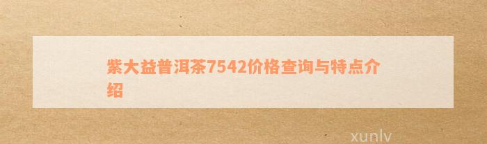 紫大益普洱茶7542价格查询与特点介绍