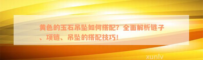 黄色的玉石吊坠如何搭配？全面解析链子、项链、吊坠的搭配技巧！