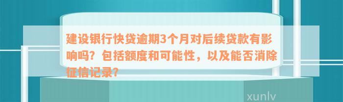 建设银行快贷逾期3个月对后续贷款有影响吗？包括额度和可能性，以及能否消除征信记录？