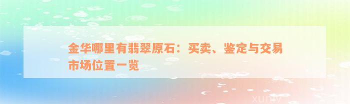 金华哪里有翡翠原石：买卖、鉴定与交易市场位置一览