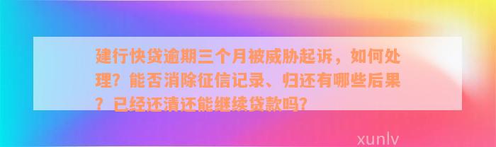 建行快贷逾期三个月被威胁起诉，如何处理？能否消除征信记录、归还有哪些后果？已经还清还能继续贷款吗？