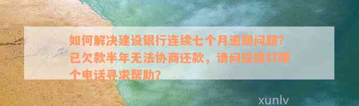 如何解决建设银行连续七个月逾期问题？已欠款半年无法协商还款，请问应拨打哪个电话寻求帮助？