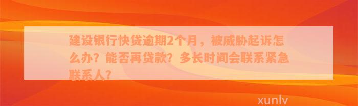 建设银行快贷逾期2个月，被威胁起诉怎么办？能否再贷款？多长时间会联系紧急联系人？