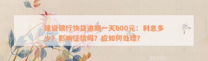 建设银行快贷逾期一天600元：利息多少？影响征信吗？应如何处理？