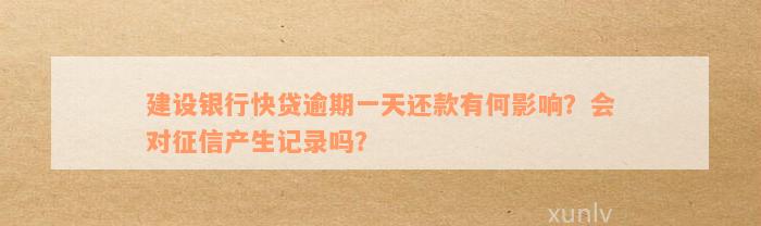 建设银行快贷逾期一天还款有何影响？会对征信产生记录吗？