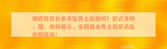 镶嵌翡翠长条吊坠男士能戴吗？款式多样，图、视频展示，全网最全男士翡翠吊坠选购指南！