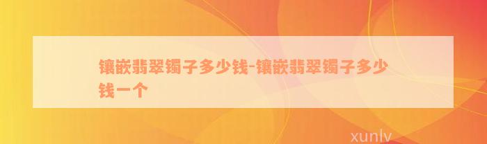 镶嵌翡翠镯子多少钱-镶嵌翡翠镯子多少钱一个