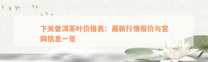 下关普洱茶叶价格表：最新行情报价与官网信息一览