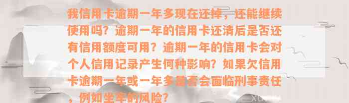 我信用卡逾期一年多现在还掉，还能继续使用吗？逾期一年的信用卡还清后是否还有信用额度可用？逾期一年的信用卡会对个人信用记录产生何种影响？如果欠信用卡逾期一年或一年多是否会面临刑事责任，例如坐牢的风险？